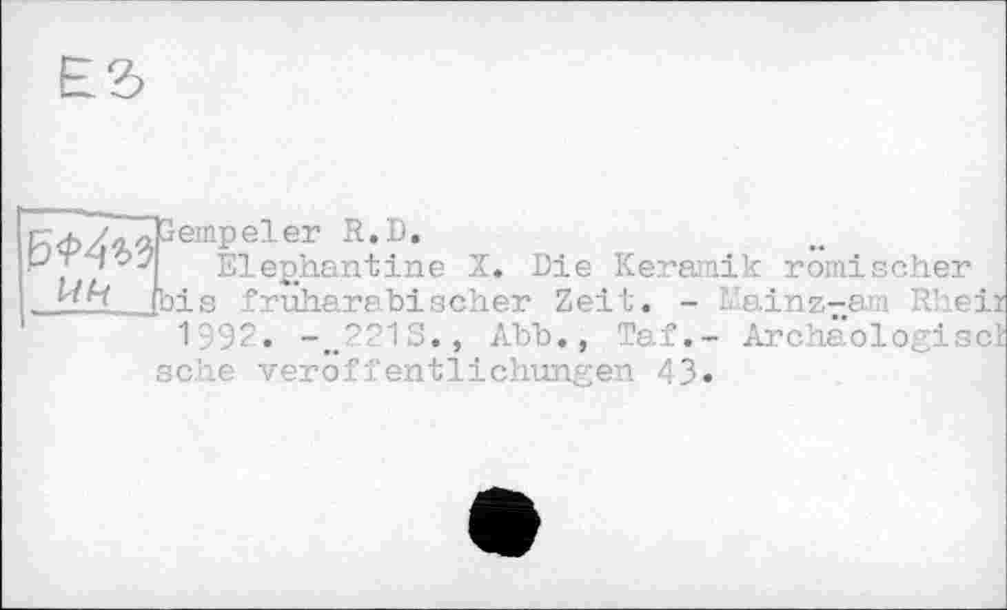 ﻿^TTTTpempeler R. В.
рт іElephantine X. Die Keramik römischer
, bis fruharabischer Zeit. - Llainz-am Rhe
• •
1Э92. -~221S., Abb., Taf.- Archaologis sehe Veröffentlichungen 43»